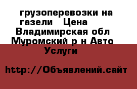 грузоперевозки на газели › Цена ­ 12 - Владимирская обл., Муромский р-н Авто » Услуги   